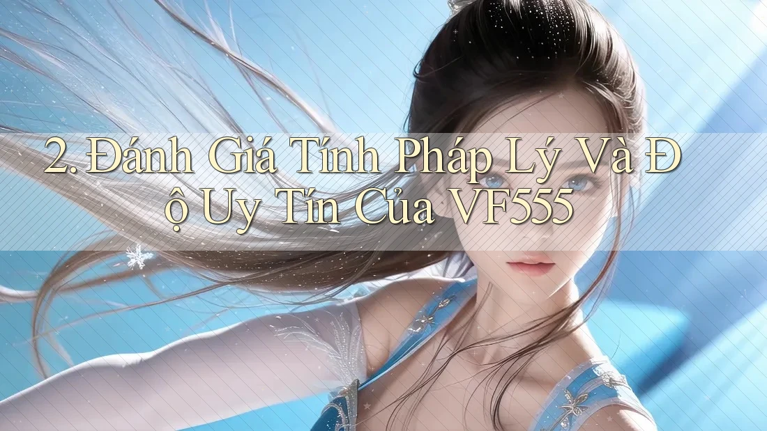 2. Đánh Giá Tính Pháp Lý Và Độ Uy Tín Của VF555