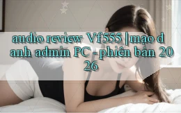 audio review Vf555 mạo danh admin PC   phiên bản 2026