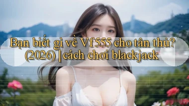 Bạn biết gì về Vf555 cho tân thủ (2026) cách chơi blackjack