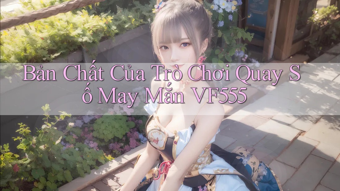 Bản Chất Của Trò Chơi Quay Số May Mắn VF555