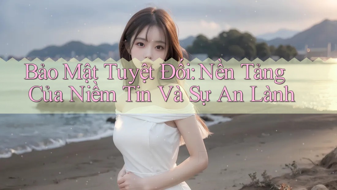 Bảo Mật Tuyệt Đối: Nền Tảng Của Niềm Tin Và Sự An Lành