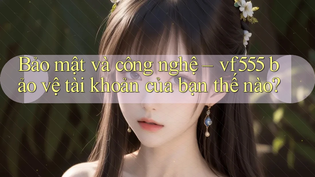 Bảo mật và công nghệ – vf555 bảo vệ tài khoản của bạn thế nào? Bảo mật và công nghệ – vf555 bảo vệ tài khoản của bạn thế nào?