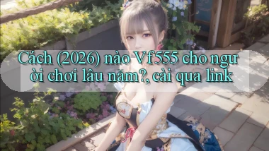 Cách (2026) nào Vf555 cho người chơi lâu năm, cài qua link