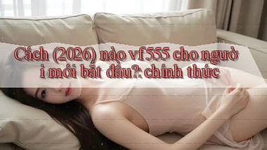 Cách (2026) nào vf555 cho người mới bắt đầu chính thức