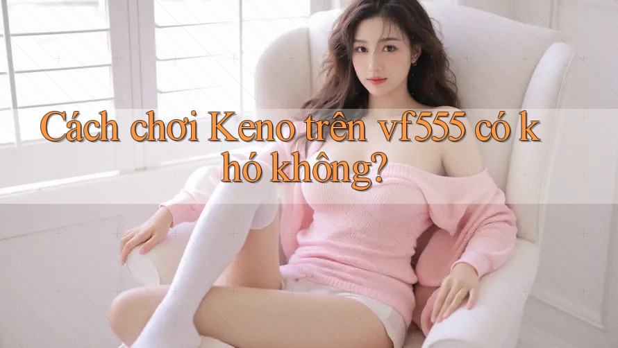 Cách chơi Keno trên vf555 có khó không?