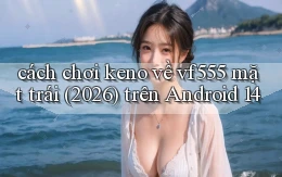 cách chơi keno về vf555 mặt trái (2026) trên Android 14
