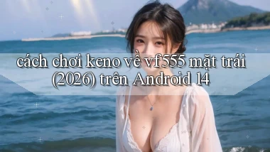 cách chơi keno về vf555 mặt trái (2026) trên Android 14