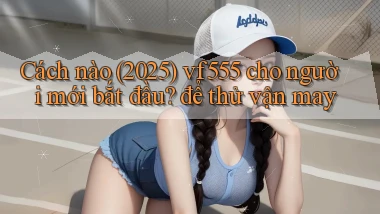 Cách nào (2025) vf555 cho người mới bắt đầu để thử vận may