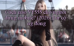 Cách nào Vf555 cho người dùng mobile (2026) từ cộng đồng