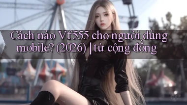 Cách nào Vf555 cho người dùng mobile (2026) từ cộng đồng