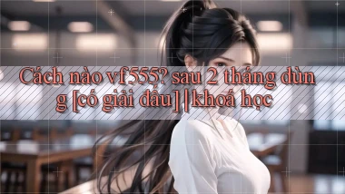 Cách nào vf555 sau 2 tháng dùng [có giải đấu] khoá học