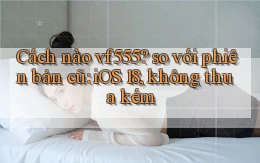 Cách nào vf555 so với phiên bản cũ iOS 18, không thua kém