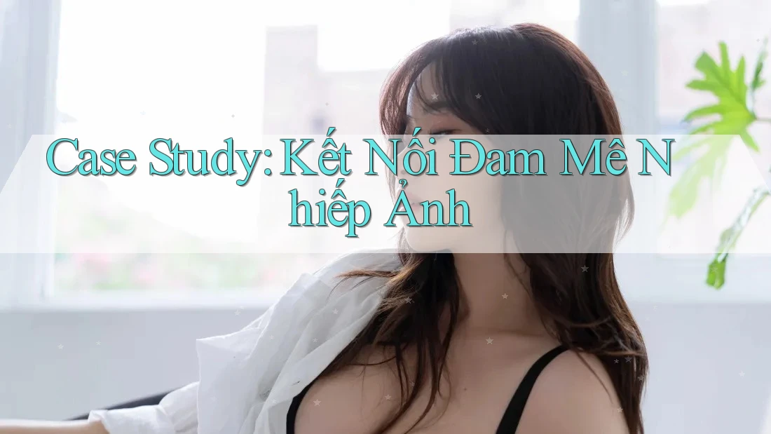 Case Study: Kết Nối Đam Mê Nhiếp Ảnh