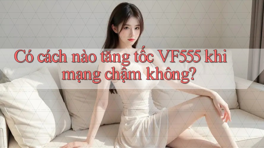 Có cách nào tăng tốc VF555 khi mạng chậm không?