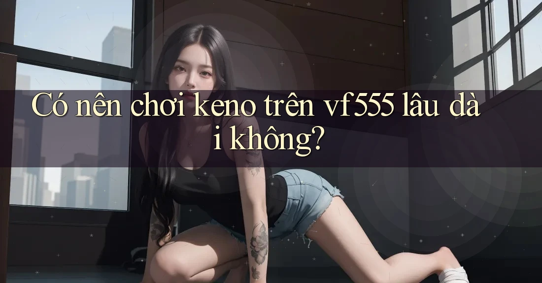 Có nên chơi keno trên vf555 lâu dài không? Có nên chơi keno trên vf555 lâu dài không?