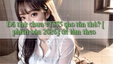 Đã thử chưa vf555 cho tân thủ [phiên bản 2026] dễ làm theo