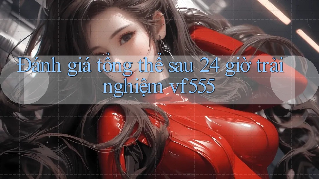 Đánh giá tổng thể sau 24 giờ trải nghiệm vf555 Đánh giá tổng thể sau 24 giờ trải nghiệm vf555