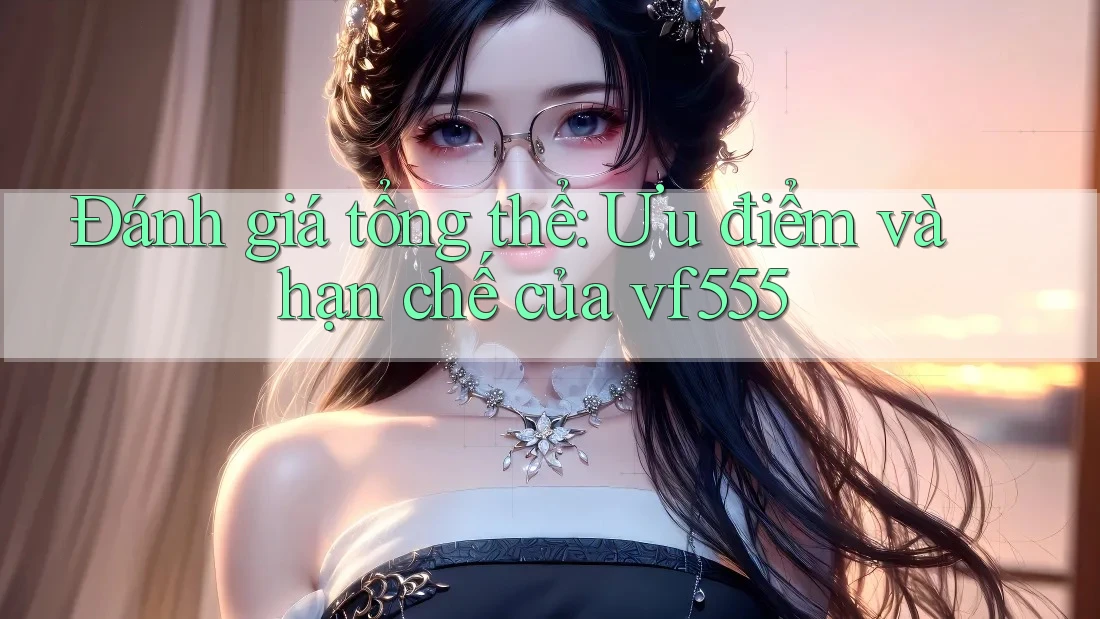 Đánh giá tổng thể: Ưu điểm và hạn chế của vf555 Đánh giá tổng thể: Ưu điểm và hạn chế của vf555