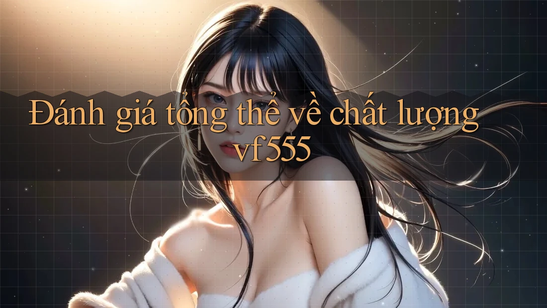 Đánh giá tổng thể về chất lượng vf555 Đánh giá tổng thể về chất lượng vf555