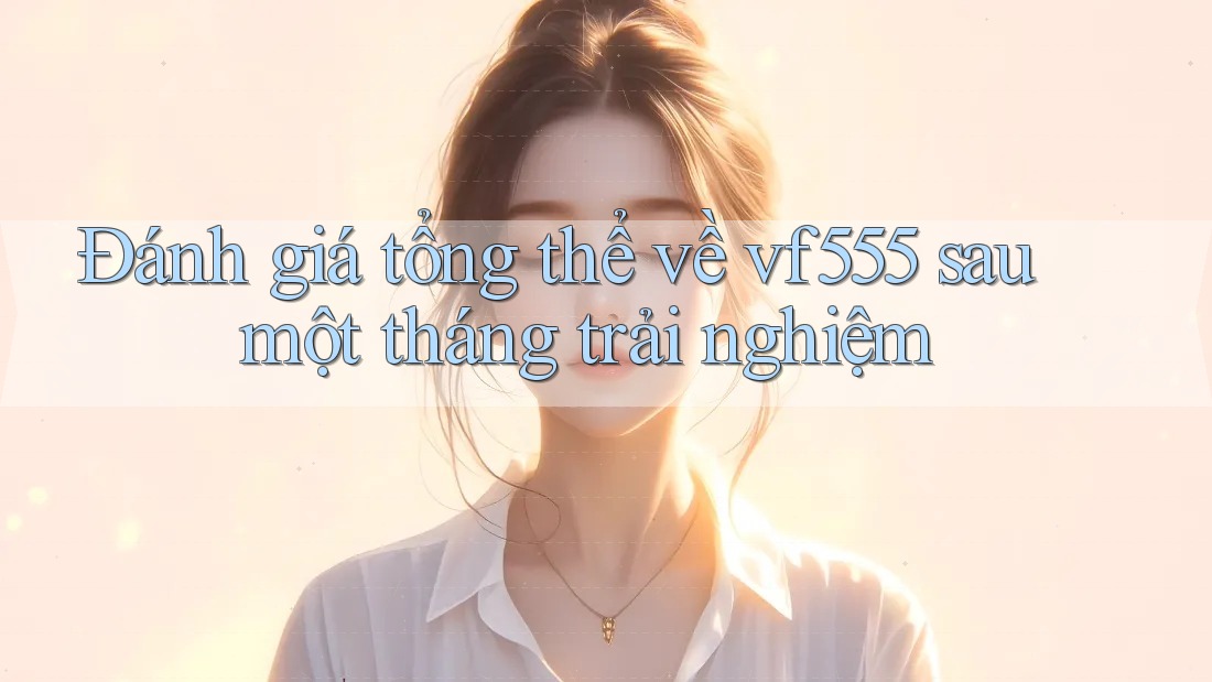 Đánh giá tổng thể về vf555 sau một tháng trải nghiệm Đánh giá tổng thể về vf555 sau một tháng trải nghiệm