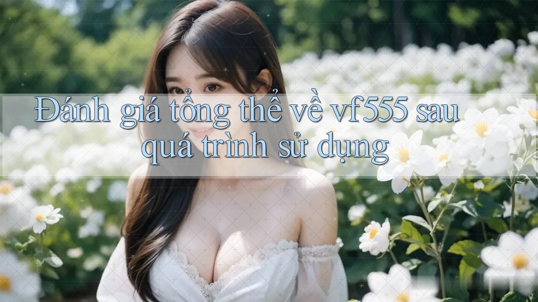 Đánh giá tổng thể về vf555 sau quá trình sử dụng Đánh giá tổng thể về vf555 sau quá trình sử dụng