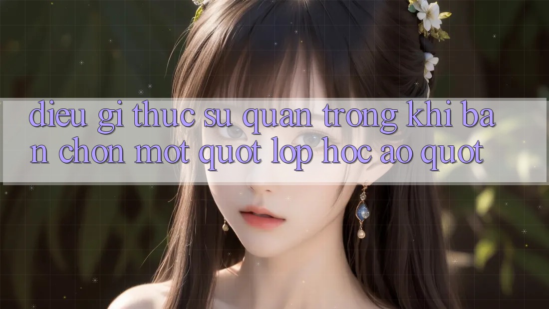 Điều Gì Thực Sự Quan Trọng Khi Bạn Chọn Một " Lớp Học Ảo" ?