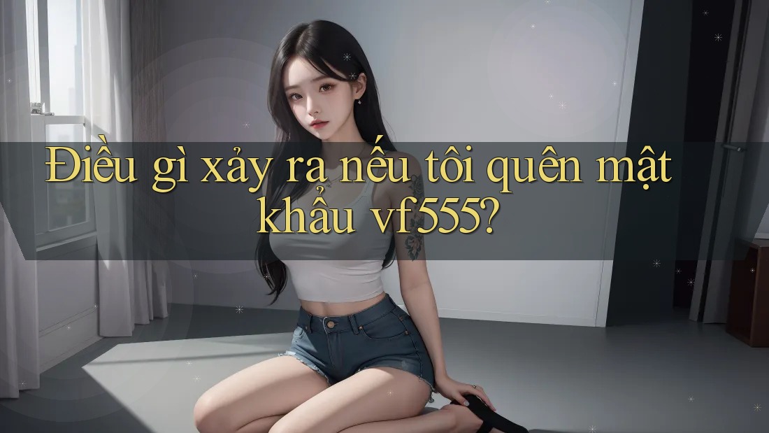 Điều gì xảy ra nếu tôi quên mật khẩu vf555? Điều gì xảy ra nếu tôi quên mật khẩu vf555?