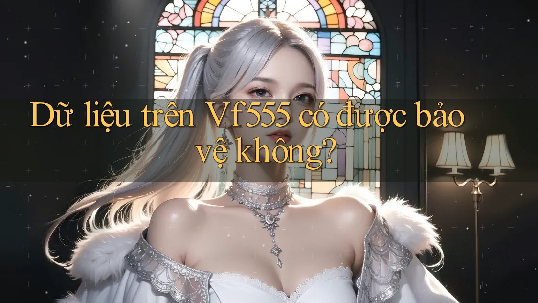 Dữ liệu trên Vf555 có được bảo vệ không? Dữ liệu trên Vf555 có được bảo vệ không?