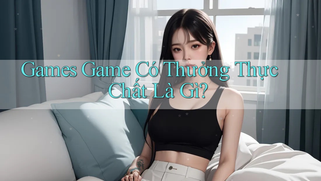 Games Game Có Thưởng Thực Chất Là Gì? Games Game Có Thưởng Thực Chất Là Gì?