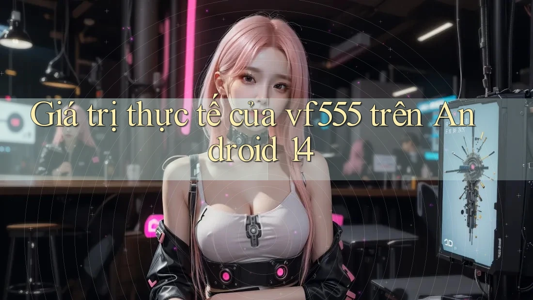 Giá trị thực tế của vf555 trên Android 14 Giá trị thực tế của vf555 trên Android 14