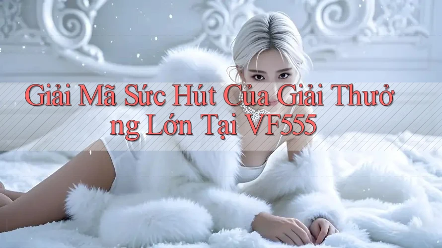 Giải Mã Sức Hút Của Giải Thưởng Lớn Tại VF555