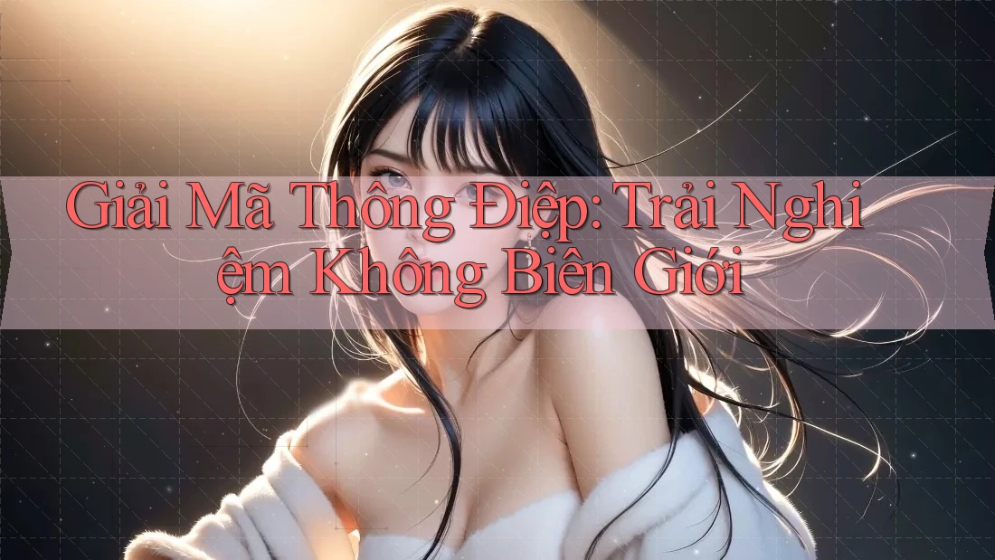 Giải Mã Thông Điệp: Trải Nghiệm Không Biên Giới Giải Mã Thông Điệp: Trải Nghiệm Không Biên Giới