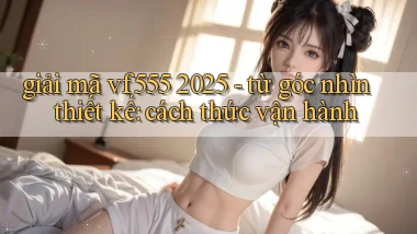 giải mã vf555 2025   từ góc nhìn thiết kế cách thức vận hành