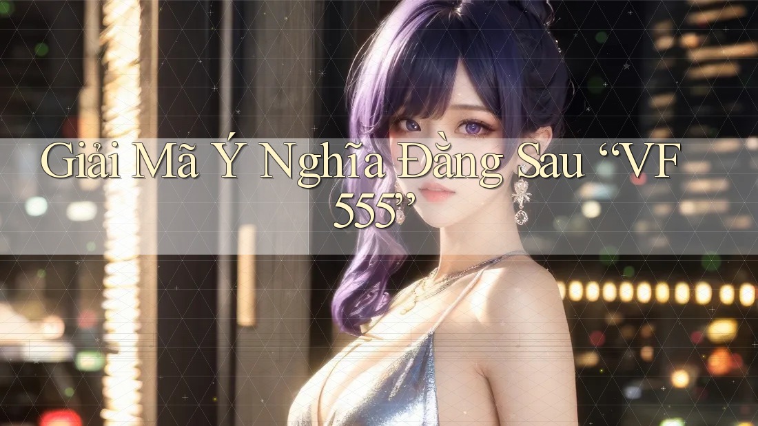 Giải Mã Ý Nghĩa Đằng Sau “VF555”