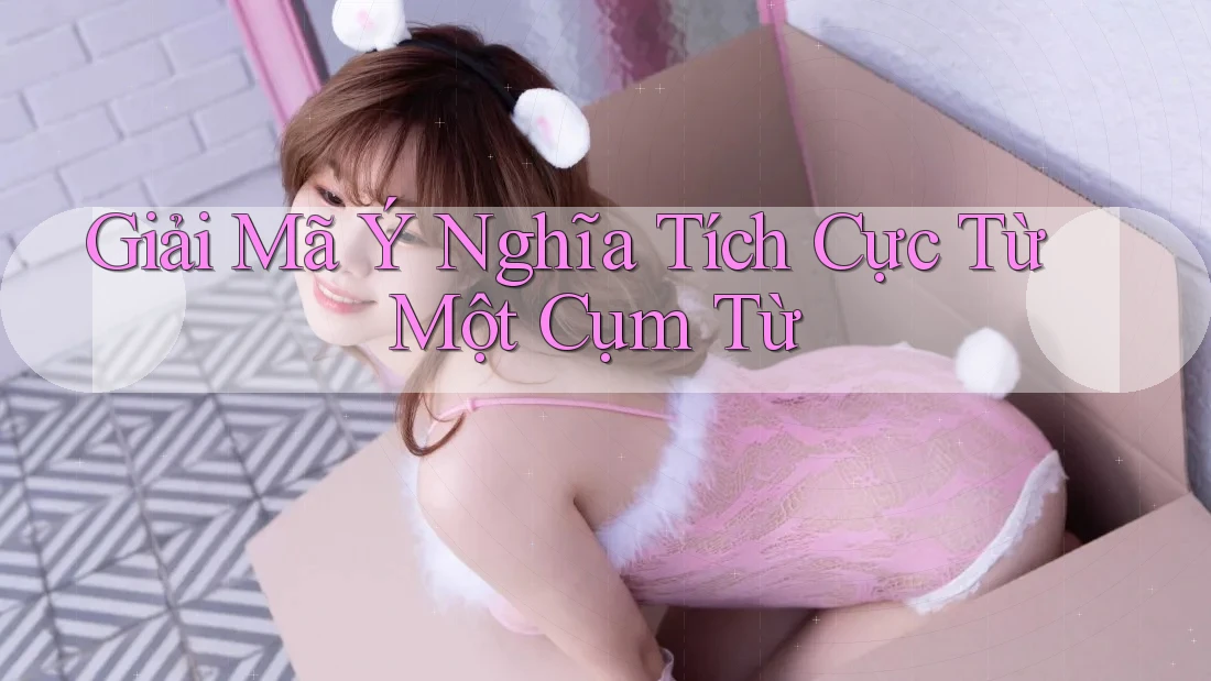 Giải Mã Ý Nghĩa Tích Cực Từ Một Cụm Từ