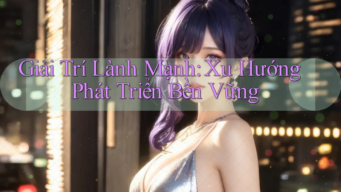 Giải Trí Lành Mạnh: Xu Hướng Phát Triển Bền Vững Giải Trí Lành Mạnh: Xu Hướng Phát Triển Bền Vững