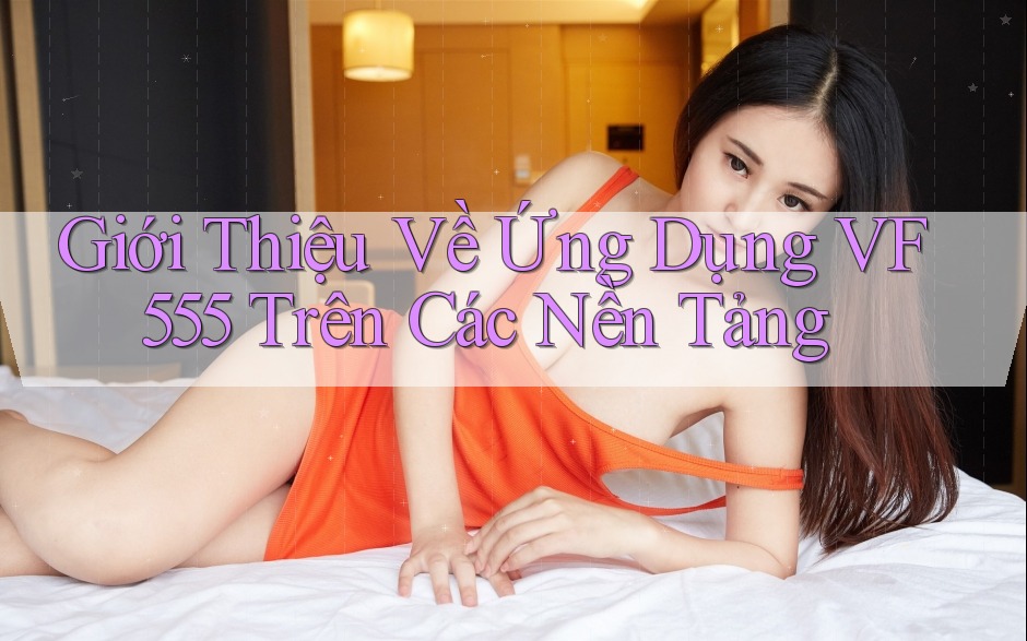 Giới Thiệu Về Ứng Dụng VF555 Trên Các Nền Tảng Giới Thiệu Về Ứng Dụng VF555 Trên Các Nền Tảng