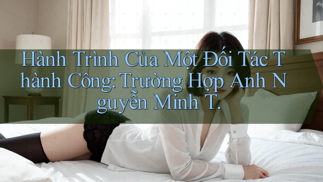 Hành Trình Của Một Đối Tác Thành Công: Trường Hợp Anh Nguyễn Minh T. Hành Trình Của Một Đối Tác Thành Công: Trường Hợp Anh Nguyễn Minh T.