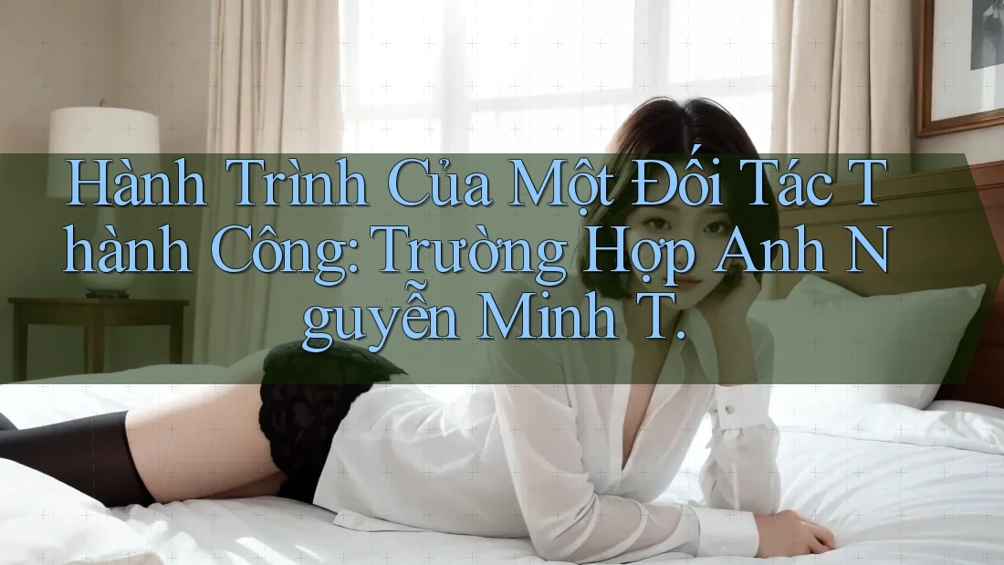 Hành Trình Của Một Đối Tác Thành Công: Trường Hợp Anh Nguyễn Minh T. Hành Trình Của Một Đối Tác Thành Công: Trường Hợp Anh Nguyễn Minh T.
