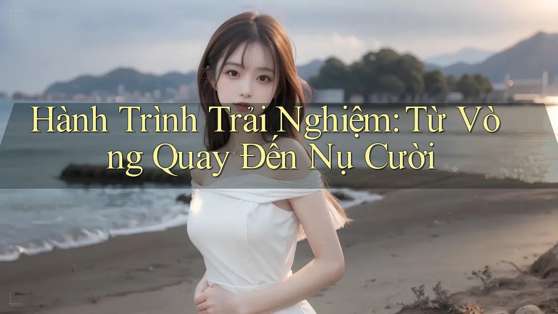 Hành Trình Trải Nghiệm: Từ Vòng Quay Đến Nụ Cười Hành Trình Trải Nghiệm: Từ Vòng Quay Đến Nụ Cười