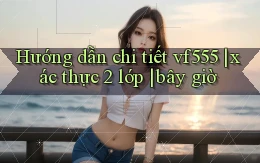 Hướng dẫn chi tiết vf555 xác thực 2 lớp bây giờ