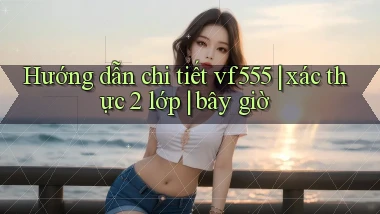 Hướng dẫn chi tiết vf555 xác thực 2 lớp bây giờ