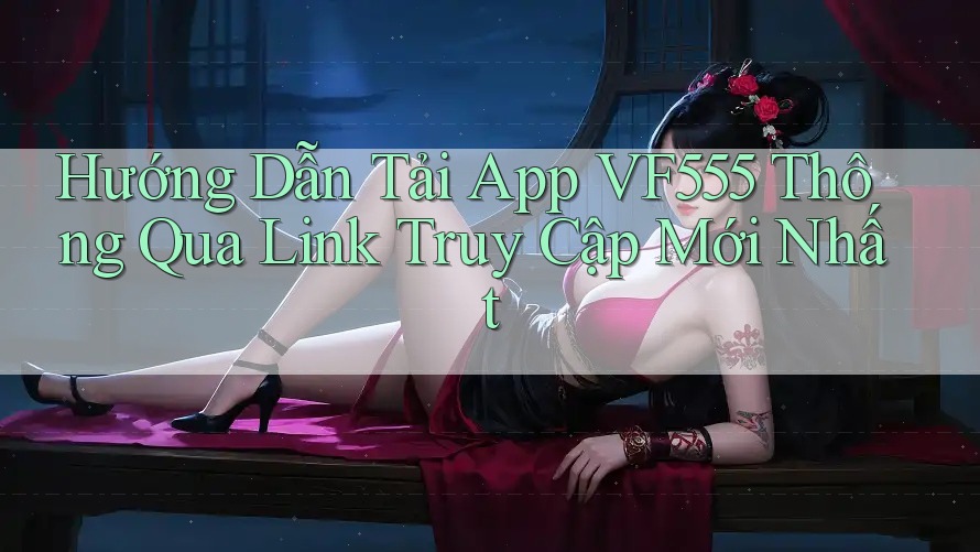 Hướng Dẫn Tải App VF555 Thông Qua Link Truy Cập Mới Nhất Hướng Dẫn Tải App VF555 Thông Qua Link Truy Cập Mới Nhất