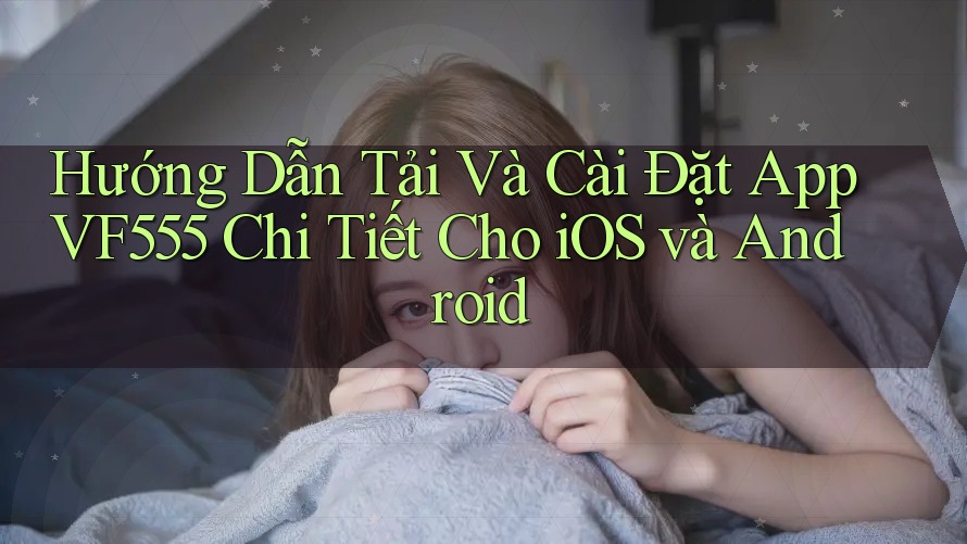 Hướng Dẫn Tải Và Cài Đặt App VF555 Chi Tiết Cho iOS và Android Hướng Dẫn Tải Và Cài Đặt App VF555 Chi Tiết Cho iOS và Android