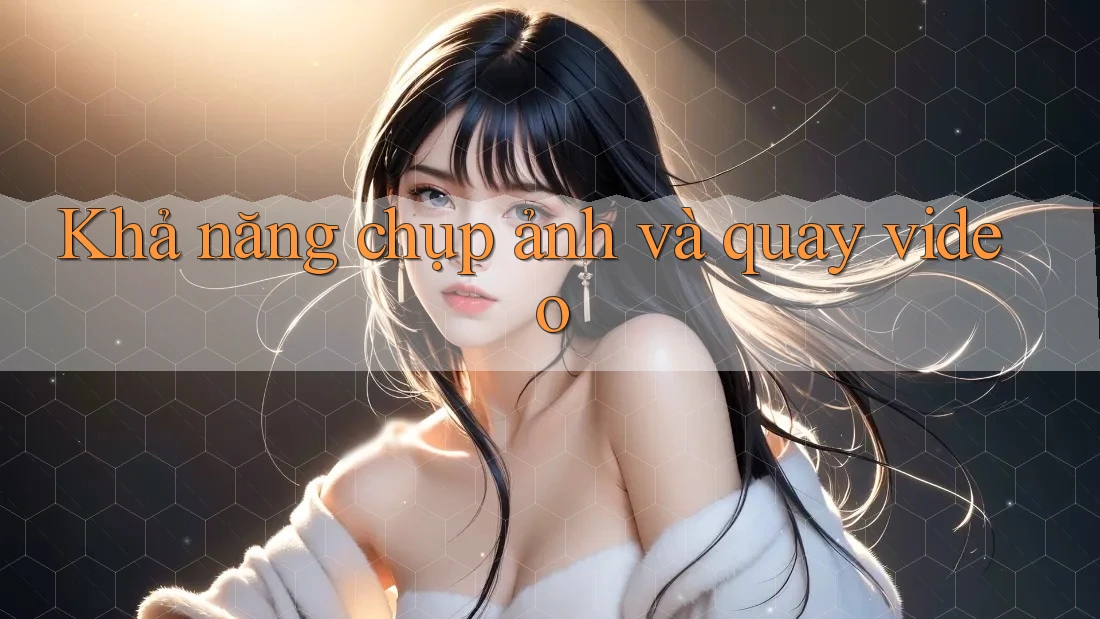 Khả năng chụp ảnh và quay video Khả năng chụp ảnh và quay video