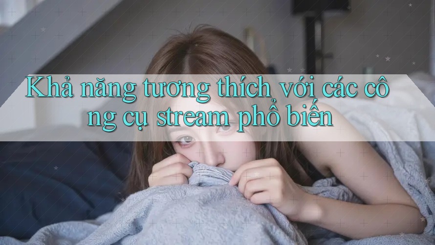 Khả năng tương thích với các công cụ stream phổ biến Khả năng tương thích với các công cụ stream phổ biến
