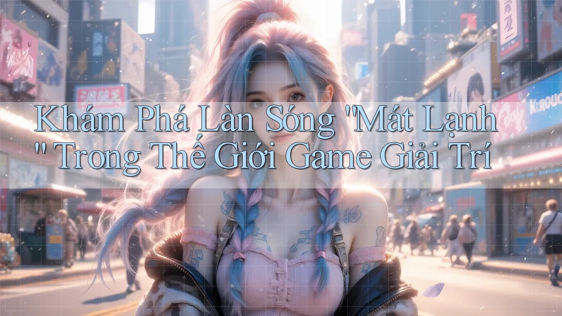 Khám Phá Làn Sóng “Mát Lạnh” Trong Thế Giới Game Giải Trí Khám Phá Làn Sóng “Mát Lạnh” Trong Thế Giới Game Giải Trí