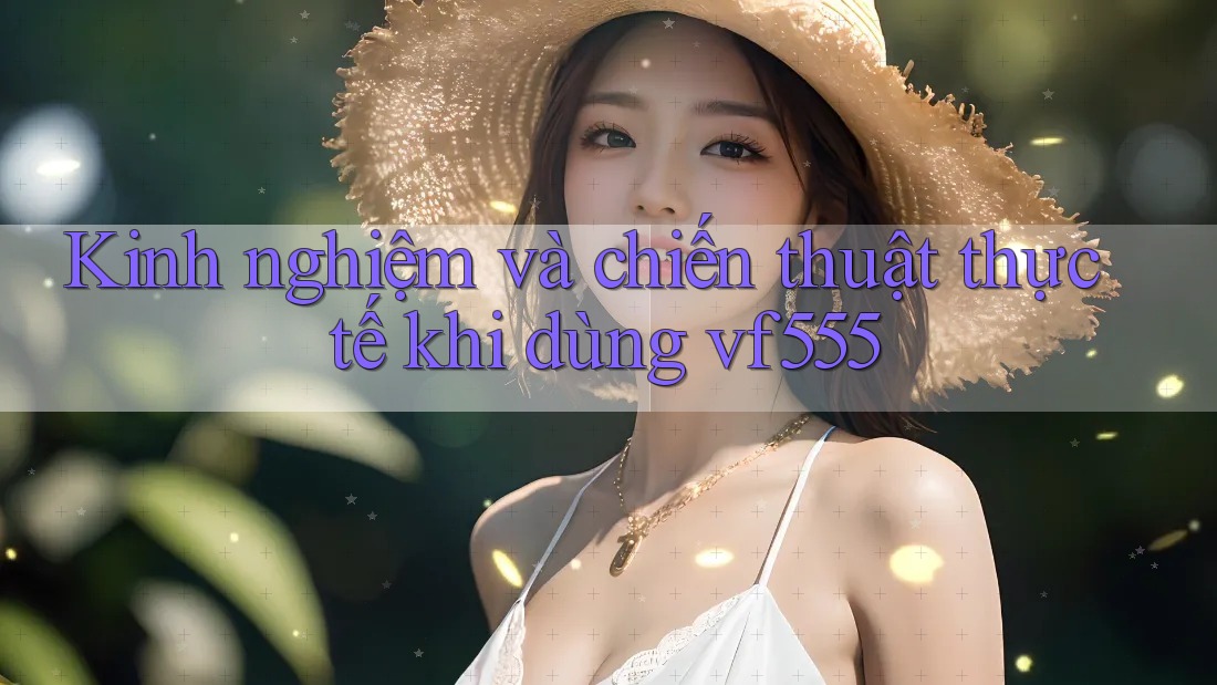 Kinh nghiệm và chiến thuật thực tế khi dùng vf555 Kinh nghiệm và chiến thuật thực tế khi dùng vf555