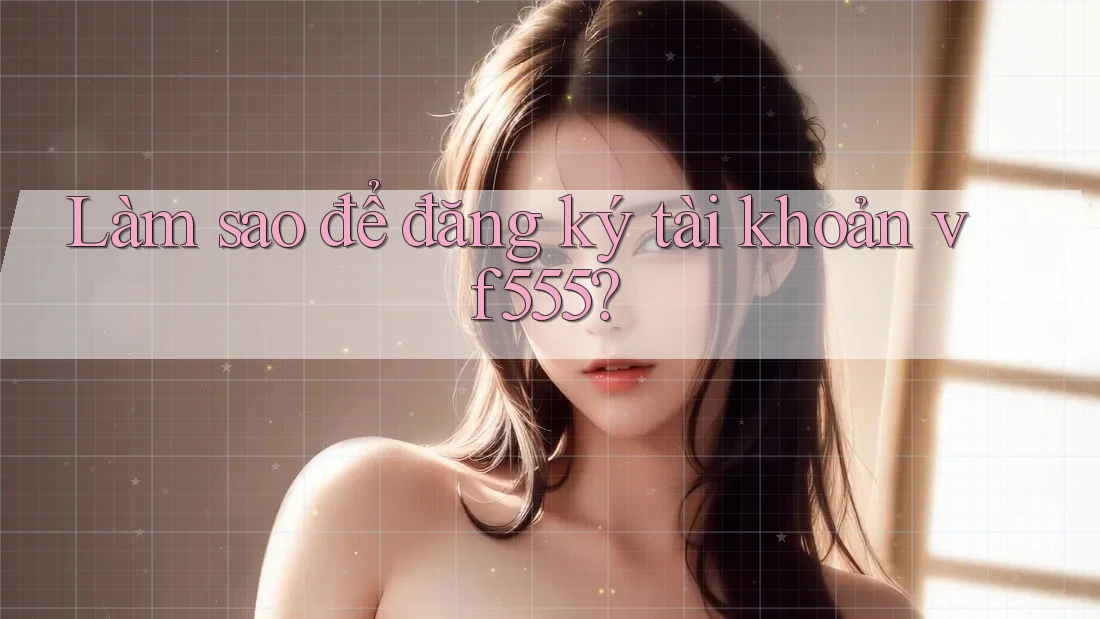Làm sao để đăng ký tài khoản vf555? Làm sao để đăng ký tài khoản vf555?