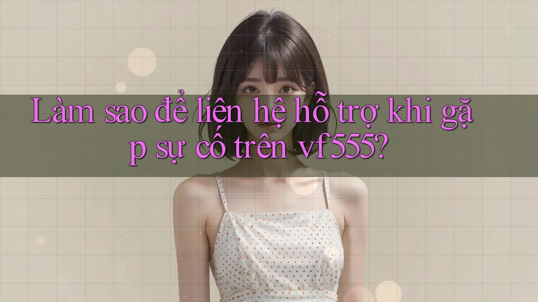 Làm sao để liên hệ hỗ trợ khi gặp sự cố trên vf555? Làm sao để liên hệ hỗ trợ khi gặp sự cố trên vf555?